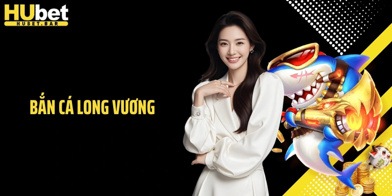 Bắn Cá Long Vương - Trải Nghiệm Săn Thưởng Đại Dương Tại Hubet