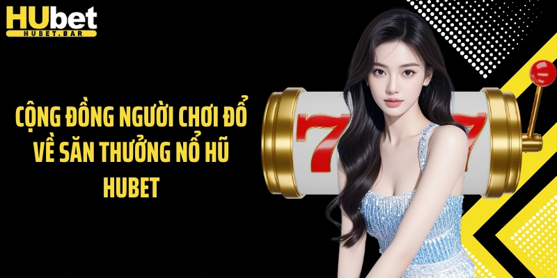 Cộng đồng người chơi đổ về săn thưởng nổ hũ Hubet