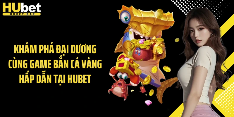 Khám phá đại dương cùng game bắn cá vàng hấp dẫn tại Hubet